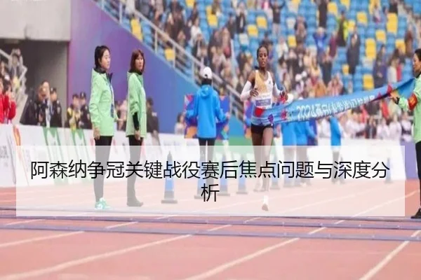 阿森纳争冠关键战役赛后焦点问题与深度分析