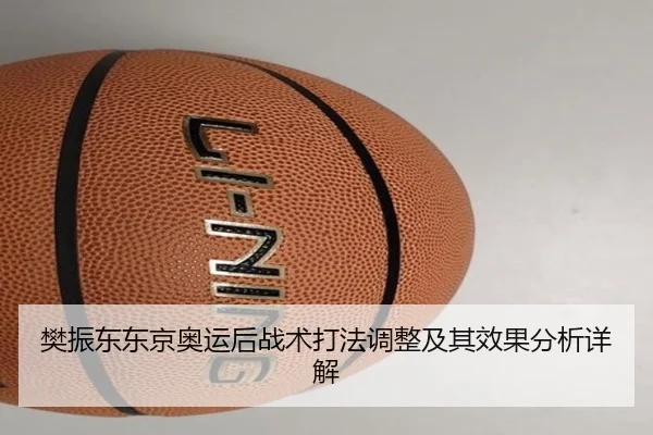 樊振东东京奥运后战术打法调整及其效果分析详解