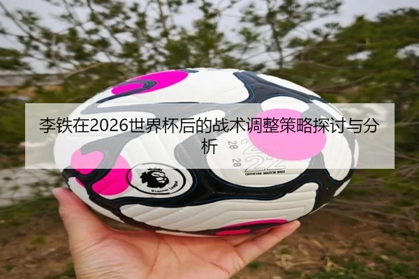 李铁在2026世界杯后的战术调整策略探讨与分析
