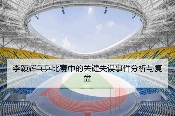 李颖辉乓乒比赛中的关键失误事件分析与复盘