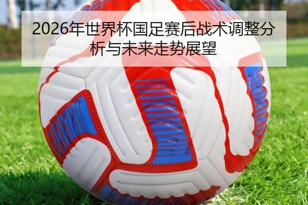 2026年世界杯国足赛后战术调整分析与未来走势展望