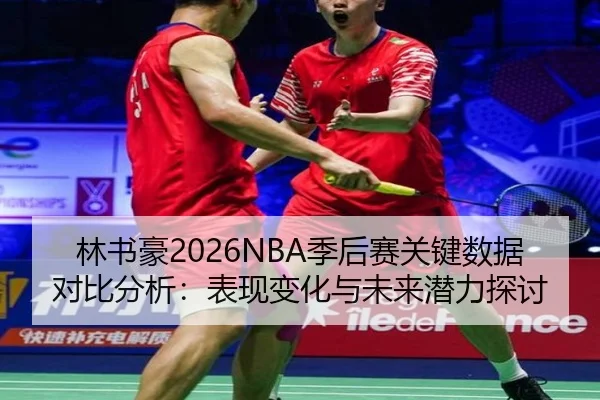 林书豪2026NBA季后赛关键数据对比分析：表现变化与未来潜力探讨