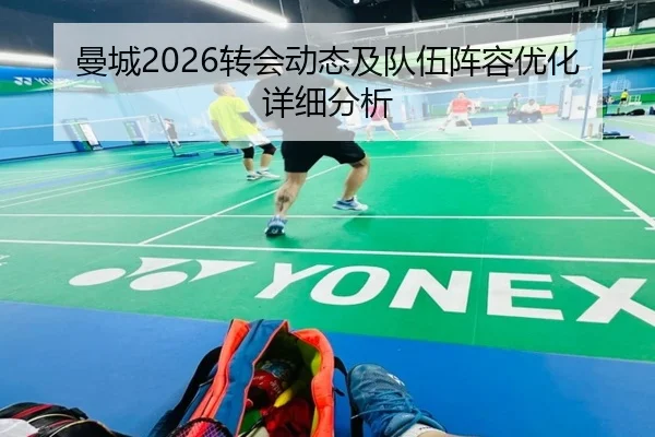 曼城2026转会动态及队伍阵容优化详细分析