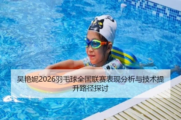 吴艳妮2026羽毛球全国联赛表现分析与技术提升路径探讨