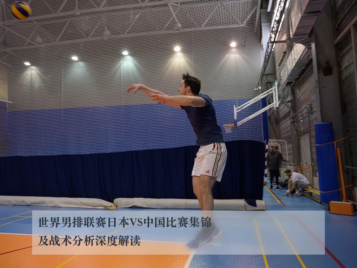 世界男排联赛日本VS中国比赛集锦及战术分析深度解读